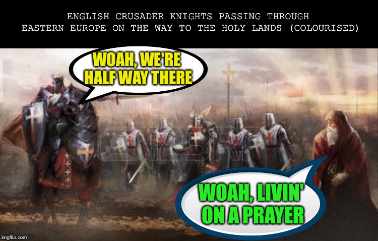 Always a Jovi-al bunch | ENGLISH CRUSADER KNIGHTS PASSING THROUGH EASTERN EUROPE ON THE WAY TO THE HOLY LANDS (COLOURISED); WOAH, WE'RE HALF WAY THERE; WOAH, LIVIN' ON A PRAYER | image tagged in bon jovi,livin on a prayer,crusades,religion,war,80s music | made w/ Imgflip meme maker