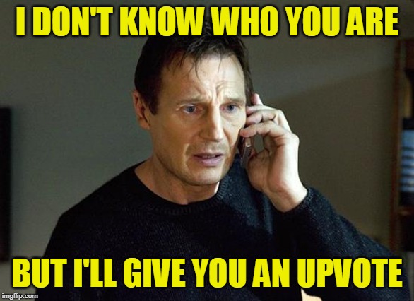 Liam Neeson Taken 2 Meme | I DON'T KNOW WHO YOU ARE BUT I'LL GIVE YOU AN UPVOTE | image tagged in memes,liam neeson taken 2 | made w/ Imgflip meme maker