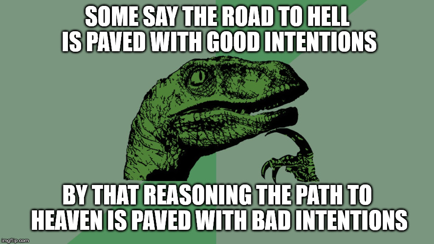 Crazy reasoning skills of some people. | SOME SAY THE ROAD TO HELL IS PAVED WITH GOOD INTENTIONS; BY THAT REASONING THE PATH TO HEAVEN IS PAVED WITH BAD INTENTIONS | image tagged in philosophy dinosaur,crazy,reason,road,heaven,hell | made w/ Imgflip meme maker