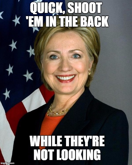 Hillary Clinton | QUICK, SHOOT 'EM IN THE BACK; WHILE THEY'RE NOT LOOKING | image tagged in memes,hillary clinton | made w/ Imgflip meme maker