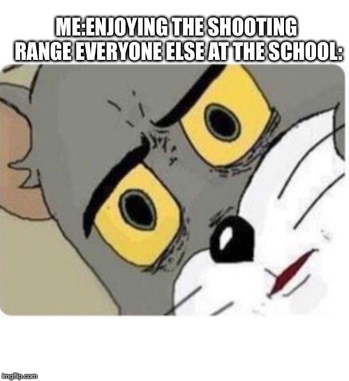 Tom and Jerry meme | ME:ENJOYING THE SHOOTING RANGE
EVERYONE ELSE AT THE SCHOOL: | image tagged in tom and jerry meme | made w/ Imgflip meme maker