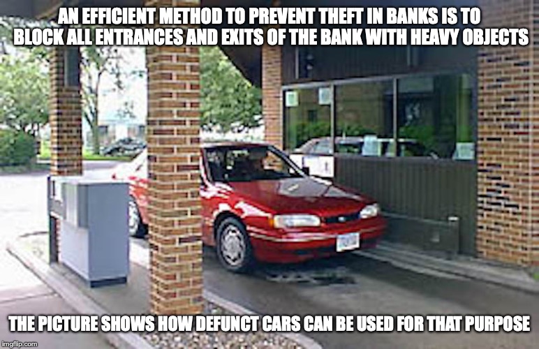 No Bank | AN EFFICIENT METHOD TO PREVENT THEFT IN BANKS IS TO BLOCK ALL ENTRANCES AND EXITS OF THE BANK WITH HEAVY OBJECTS; THE PICTURE SHOWS HOW DEFUNCT CARS CAN BE USED FOR THAT PURPOSE | image tagged in bank,memes,car | made w/ Imgflip meme maker