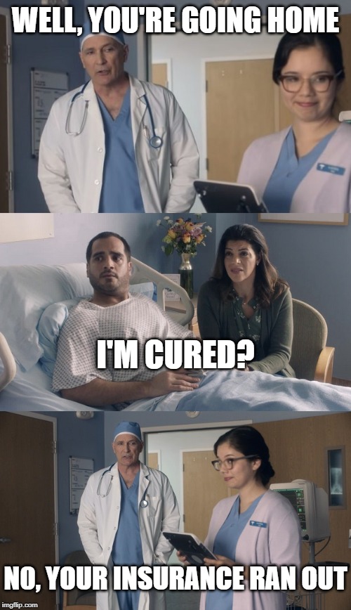 Just OK Surgeon commercial | WELL, YOU'RE GOING HOME; I'M CURED? N0, YOUR INSURANCE RAN OUT | image tagged in just ok surgeon commercial | made w/ Imgflip meme maker