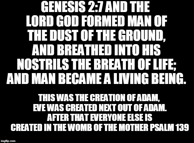 blank black | GENESIS 2:7
AND THE LORD GOD FORMED MAN OF THE DUST OF THE GROUND, AND BREATHED INTO HIS NOSTRILS THE BREATH OF LIFE; AND MAN BECAME A LIVIN | image tagged in blank black | made w/ Imgflip meme maker