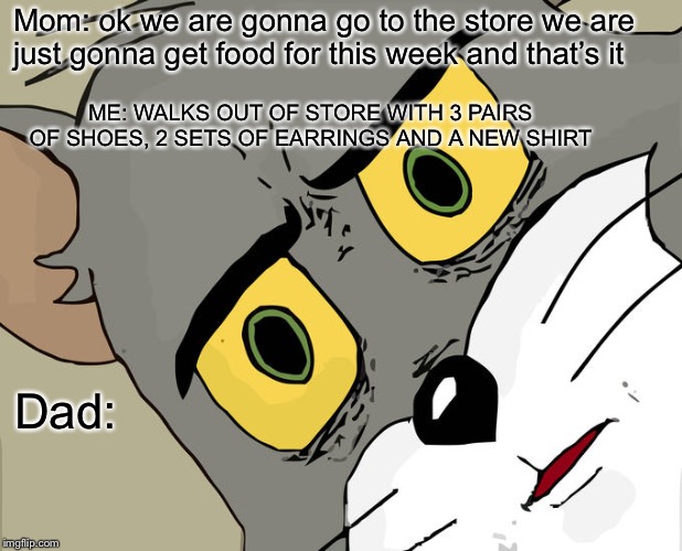 So true though... | Mom: ok we are gonna go to the store we are just gonna get food for this week and that’s it; ME: WALKS OUT OF STORE WITH 3 PAIRS OF SHOES, 2 SETS OF EARRINGS AND A NEW SHIRT; Dad: | image tagged in memes,unsettled tom | made w/ Imgflip meme maker
