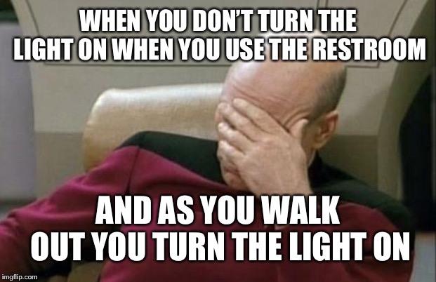Captain Picard Facepalm Meme | WHEN YOU DON’T TURN THE LIGHT ON WHEN YOU USE THE RESTROOM; AND AS YOU WALK OUT YOU TURN THE LIGHT ON | image tagged in memes,captain picard facepalm | made w/ Imgflip meme maker