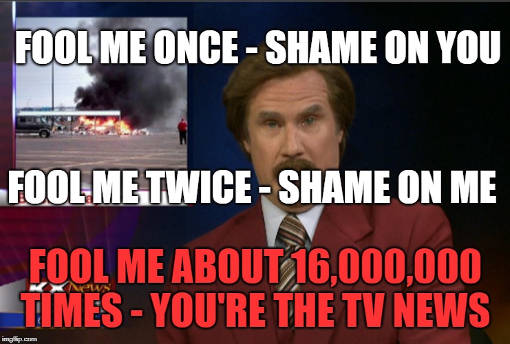 TV NEWS - OR POLITICAL VIEWS? | FOOL ME ONCE - SHAME ON YOU; FOOL ME TWICE - SHAME ON ME; FOOL ME ABOUT 16,000,000 TIMES - YOU'RE THE TV NEWS | image tagged in tv news,the news,politics,sensationalism,lis on the news,lies | made w/ Imgflip meme maker