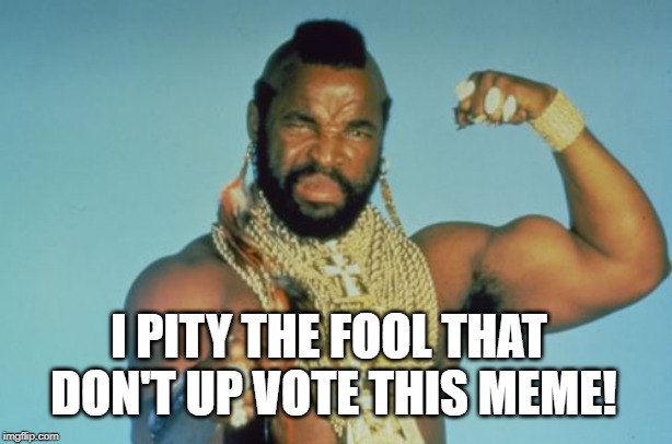 Mr T Meme | I PITY THE FOOL THAT DON'T UP VOTE THIS MEME! | image tagged in memes,mr t | made w/ Imgflip meme maker