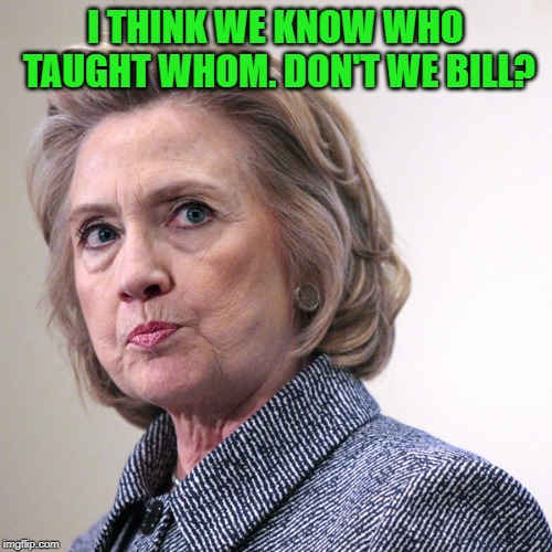 hillary clinton pissed | I THINK WE KNOW WHO TAUGHT WHOM. DON'T WE BILL? | image tagged in hillary clinton pissed | made w/ Imgflip meme maker