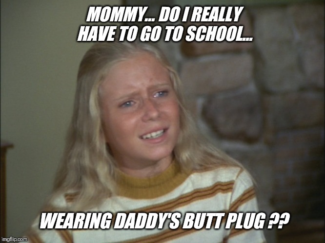 The real brady bunch !! | MOMMY... DO I REALLY HAVE TO GO TO SCHOOL... WEARING DADDY'S BUTT PLUG ?? | image tagged in jan brady,the brady bunch | made w/ Imgflip meme maker
