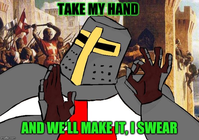 when the deus vult is deus vult | TAKE MY HAND AND WE'LL MAKE IT, I SWEAR | image tagged in when the deus vult is deus vult | made w/ Imgflip meme maker