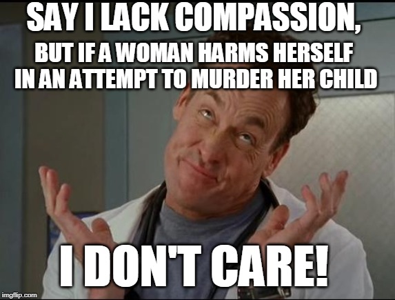 If you attempt to harm your child you deserve whatever happens and abortionists deserve prison or the death penalty. | SAY I LACK COMPASSION, BUT IF A WOMAN HARMS HERSELF IN AN ATTEMPT TO MURDER HER CHILD; I DON'T CARE! | image tagged in i don't care - dr cox,coat hanger,abortion ban,abortion is murder,illegal,memes | made w/ Imgflip meme maker