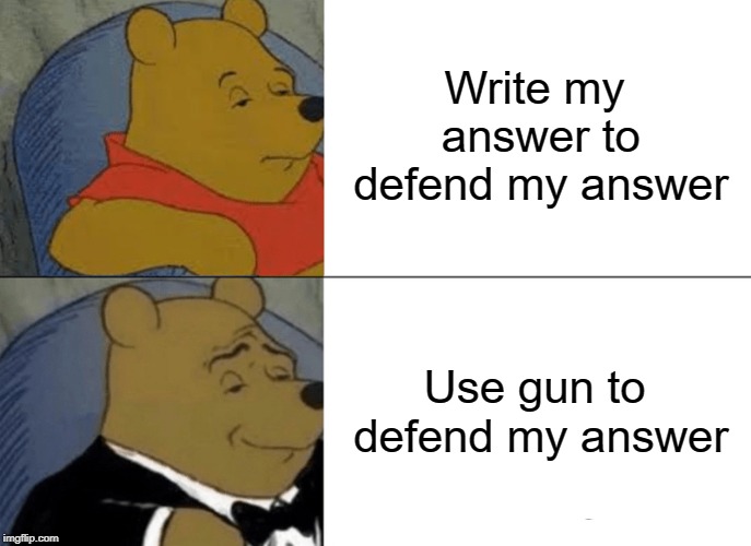 Tuxedo Winnie The Pooh Meme | Write my answer to defend my answer Use gun to defend my answer | image tagged in memes,tuxedo winnie the pooh | made w/ Imgflip meme maker