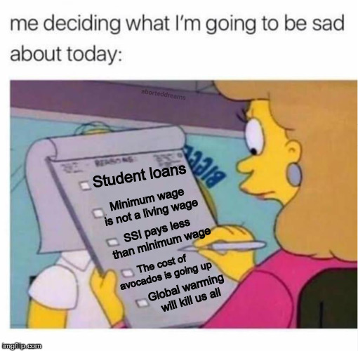 sad list simsons | Student loans; Minimum wage is not a living wage; SSI pays less than minimum wage; The cost of avocados is going up; Global warming will kill us all | image tagged in sad list simsons,global warming,avocado,student loans,minimum wage,ssi | made w/ Imgflip meme maker