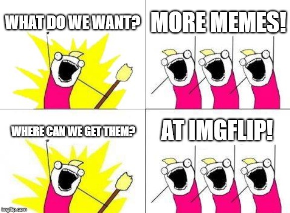 Help IMGFLIP to make advertisement | WHAT DO WE WANT? MORE MEMES! AT IMGFLIP! WHERE CAN WE GET THEM? | image tagged in memes,what do we want,imgflip | made w/ Imgflip meme maker