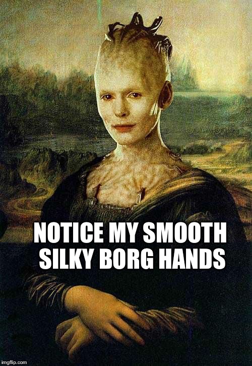 The Borga Lisa | NOTICE MY SMOOTH SILKY BORG HANDS | image tagged in the borga lisa,queen b,borg,data,picard,star trek | made w/ Imgflip meme maker