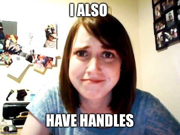 Overly Attached Girlfriend 2 | I ALSO HAVE HANDLES | image tagged in overly attached girlfriend 2 | made w/ Imgflip meme maker