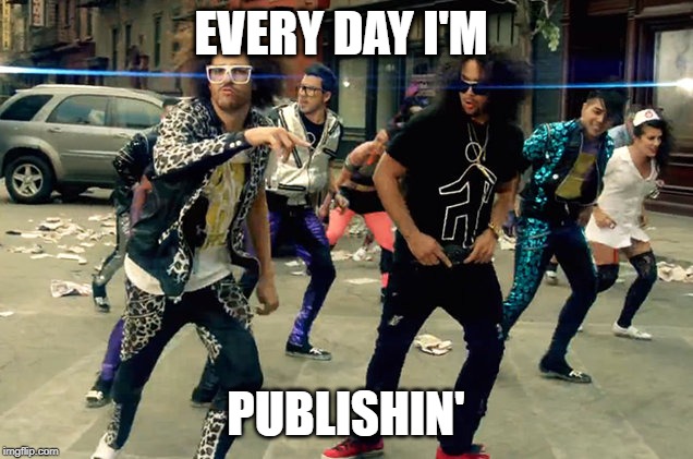 Party Rock Anthem | EVERY DAY I'M; PUBLISHIN' | image tagged in party rock anthem | made w/ Imgflip meme maker