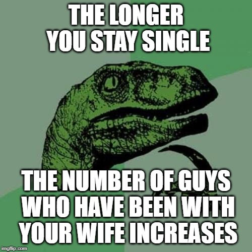 Philosoraptor | THE LONGER YOU STAY SINGLE; THE NUMBER OF GUYS WHO HAVE BEEN WITH YOUR WIFE INCREASES | image tagged in memes,philosoraptor | made w/ Imgflip meme maker