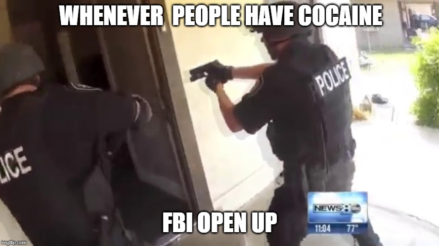 FBI OPEN UP | WHENEVER  PEOPLE HAVE COCAINE; FBI OPEN UP | image tagged in fbi open up | made w/ Imgflip meme maker