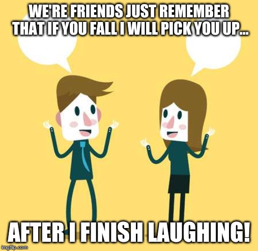 Two People Talking | WE'RE FRIENDS JUST REMEMBER THAT IF YOU FALL I WILL PICK YOU UP... AFTER I FINISH LAUGHING! | image tagged in two people talking | made w/ Imgflip meme maker