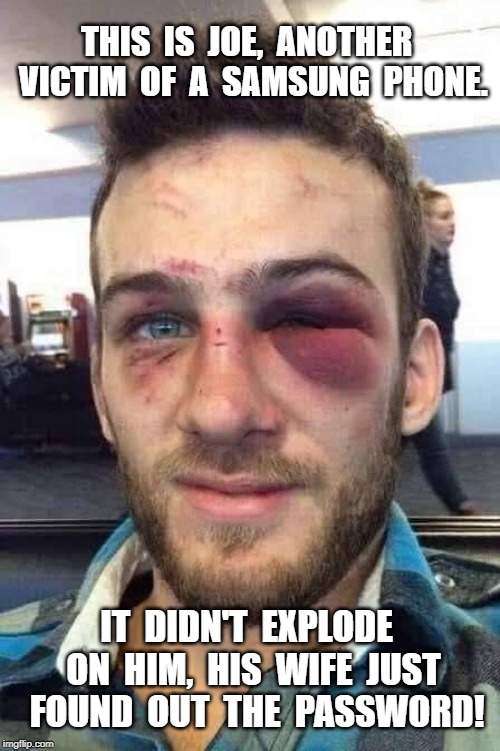 Samsung Exploding | THIS  IS  JOE,  ANOTHER  VICTIM  OF  A  SAMSUNG  PHONE. IT  DIDN'T  EXPLODE  ON  HIM,  HIS  WIFE  JUST  FOUND  OUT  THE  PASSWORD! | image tagged in funny,meme | made w/ Imgflip meme maker