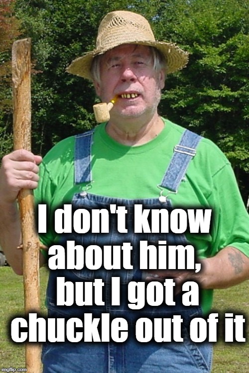 Redneck farmer | I don't know about him,  but I got a chuckle out of it | image tagged in redneck farmer | made w/ Imgflip meme maker