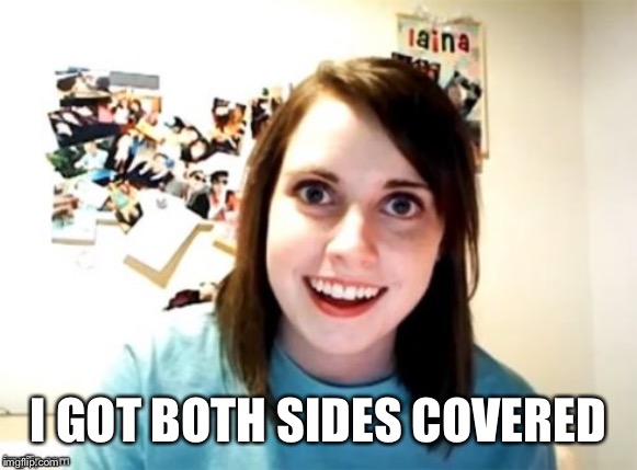 Overly Attached Girlfriend | I GOT BOTH SIDES COVERED | image tagged in overly attached girlfriend | made w/ Imgflip meme maker