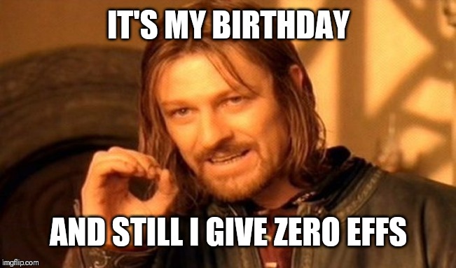 One Does Not Simply Meme | IT'S MY BIRTHDAY; AND STILL I GIVE ZERO EFFS | image tagged in memes,one does not simply | made w/ Imgflip meme maker