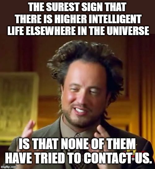 Ancient Aliens | THE SUREST SIGN THAT THERE IS HIGHER INTELLIGENT LIFE ELSEWHERE IN THE UNIVERSE; IS THAT NONE OF THEM HAVE TRIED TO CONTACT US. | image tagged in memes,ancient aliens | made w/ Imgflip meme maker