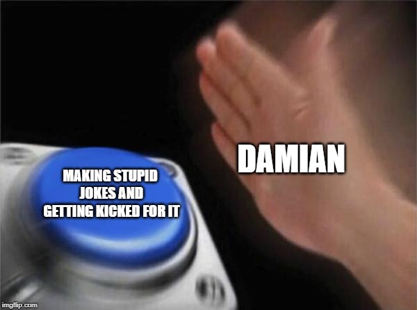 Blank Nut Button Meme | DAMIAN; MAKING STUPID JOKES AND GETTING KICKED FOR IT | image tagged in memes,blank nut button | made w/ Imgflip meme maker