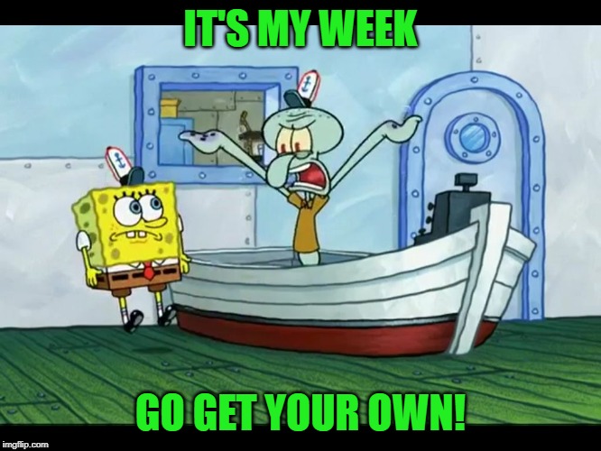 Squidward Yelling | IT'S MY WEEK GO GET YOUR OWN! | image tagged in squidward yelling | made w/ Imgflip meme maker