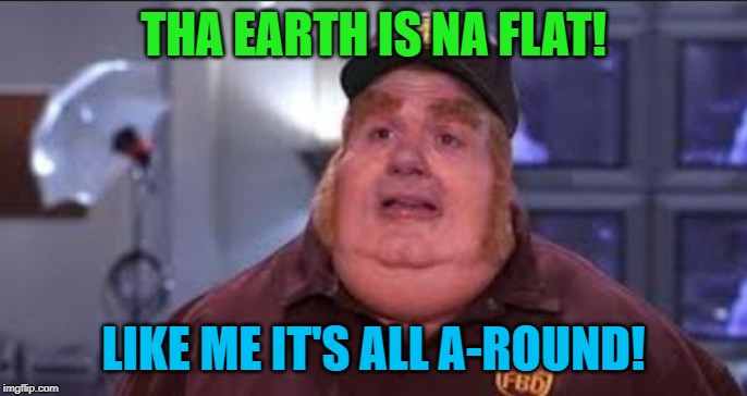 Fat Bastard | THA EARTH IS NA FLAT! LIKE ME IT'S ALL A-ROUND! | image tagged in fat bastard | made w/ Imgflip meme maker