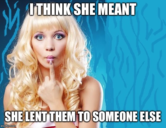 ditzy blonde | I THINK SHE MEANT SHE LENT THEM TO SOMEONE ELSE | image tagged in ditzy blonde | made w/ Imgflip meme maker