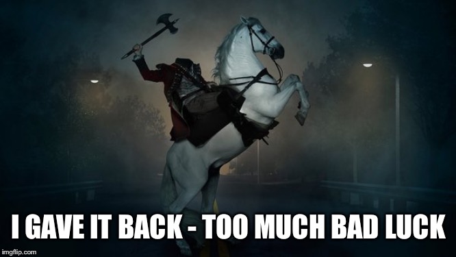 Headless Horseman | I GAVE IT BACK - TOO MUCH BAD LUCK | image tagged in headless horseman | made w/ Imgflip meme maker