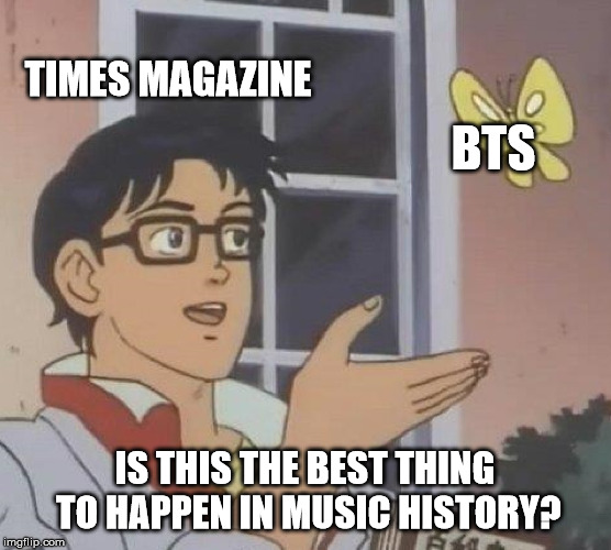Is This A Pigeon Meme | TIMES MAGAZINE BTS IS THIS THE BEST THING TO HAPPEN IN MUSIC HISTORY? | image tagged in memes,is this a pigeon | made w/ Imgflip meme maker