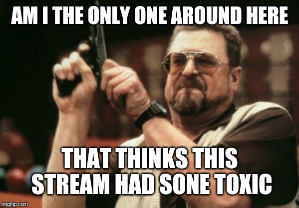 Am I The Only One Around Here Meme | AM I THE ONLY ONE AROUND HERE; THAT THINKS THIS STREAM HAD SONE TOXIC | image tagged in memes,am i the only one around here | made w/ Imgflip meme maker