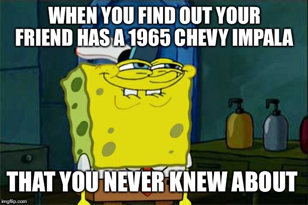 Don't You Squidward | WHEN YOU FIND OUT YOUR FRIEND HAS A 1965 CHEVY IMPALA; THAT YOU NEVER KNEW ABOUT | image tagged in memes,dont you squidward | made w/ Imgflip meme maker
