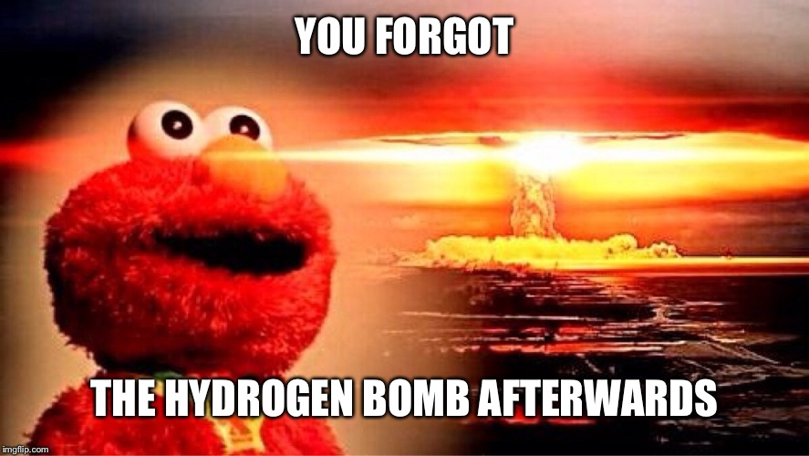 elmo nuclear explosion | YOU FORGOT THE HYDROGEN BOMB AFTERWARDS | image tagged in elmo nuclear explosion | made w/ Imgflip meme maker