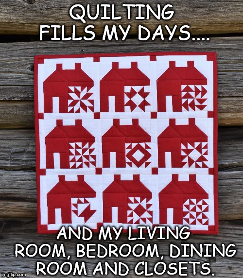 QUILTING FILLS MY DAYS.... AND MY LIVING ROOM, BEDROOM, DINING ROOM AND CLOSETS. | image tagged in quilting,fabric | made w/ Imgflip meme maker