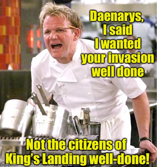 It’s rare to get a medium cooked constituency with dragon fire |  Daenarys, I said I wanted your invasion well done; Not the citizens of King’s Landing well-done! | image tagged in memes,chef gordon ramsay,game of thrones,daenerys targaryen,burning kings landing,well done | made w/ Imgflip meme maker