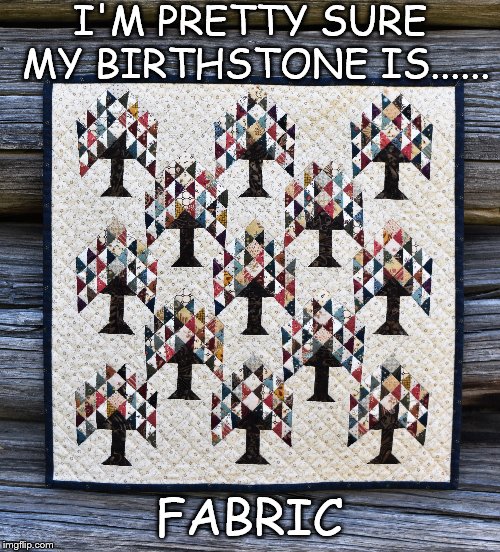 I'M PRETTY SURE MY BIRTHSTONE IS...... FABRIC | image tagged in quilting | made w/ Imgflip meme maker