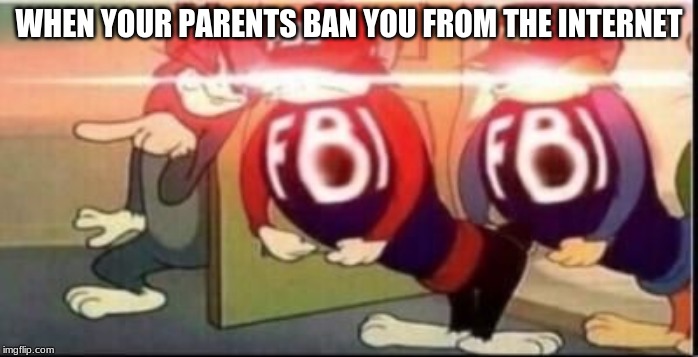 Tom sends fbi | WHEN YOUR PARENTS BAN YOU FROM THE INTERNET | image tagged in tom sends fbi | made w/ Imgflip meme maker