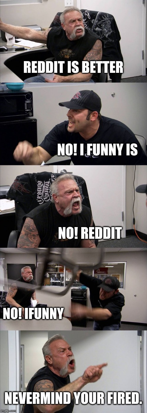 American Chopper Argument Meme | REDDIT IS BETTER; NO! I FUNNY IS; NO! REDDIT; NO! IFUNNY; NEVERMIND YOUR FIRED. | image tagged in memes,american chopper argument | made w/ Imgflip meme maker