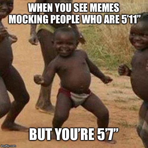 Third World Success Kid | WHEN YOU SEE MEMES MOCKING PEOPLE WHO ARE 5’11”; BUT YOU’RE 5’7” | image tagged in memes,third world success kid,funny,6 foot,height,5 foot 11 | made w/ Imgflip meme maker