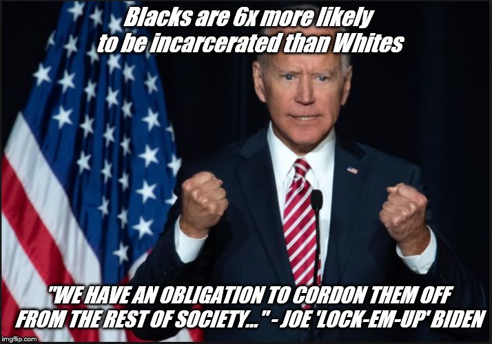 Lock em up! | Blacks are 6x more likely to be incarcerated than Whites; "WE HAVE AN OBLIGATION TO CORDON THEM OFF FROM THE REST OF SOCIETY..." - JOE 'LOCK-EM-UP' BIDEN | image tagged in politics | made w/ Imgflip meme maker