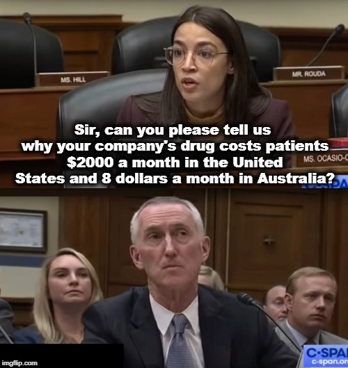 Good question. | Sir, can you please tell us why your company's drug costs patients $2000 a month in the United States and 8 dollars a month in Australia? | image tagged in aoc,drug prices,drug companies,triggered misogynist | made w/ Imgflip meme maker