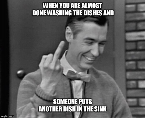 Mr. Rogers Middle Finger | WHEN YOU ARE ALMOST DONE WASHING THE DISHES AND; SOMEONE PUTS ANOTHER DISH IN THE SINK | image tagged in mr rogers middle finger,washing dishes,cleaning,mad,funny | made w/ Imgflip meme maker