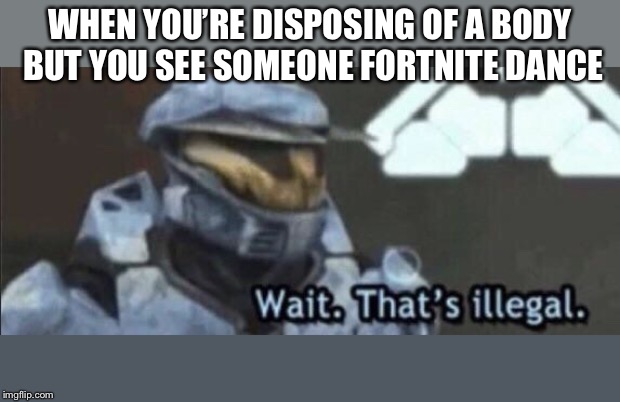 Wait that’s illegal | WHEN YOU’RE DISPOSING OF A BODY BUT YOU SEE SOMEONE FORTNITE DANCE | image tagged in wait thats illegal,memes | made w/ Imgflip meme maker