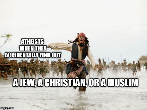 I’ve heard some people say that all three Abrahamic faiths should be wiped off of the face of the Earth. | ATHEISTS WHEN THEY ACCIDENTALLY FIND OUT; A JEW, A CHRISTIAN, OR A MUSLIM | image tagged in memes,jack sparrow being chased | made w/ Imgflip meme maker